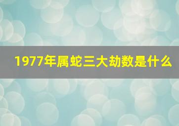 1977年属蛇三大劫数是什么