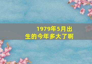 1979年5月出生的今年多大了啊