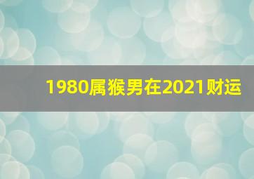 1980属猴男在2021财运