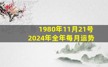 1980年11月21号2024年全年每月运势