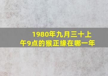 1980年九月三十上午9点的猴正缘在哪一年