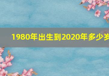 1980年出生到2020年多少岁