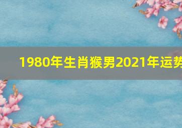 1980年生肖猴男2021年运势