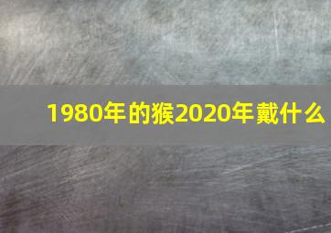 1980年的猴2020年戴什么