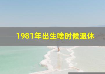 1981年出生啥时候退休