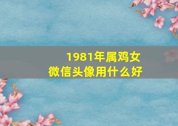 1981年属鸡女微信头像用什么好