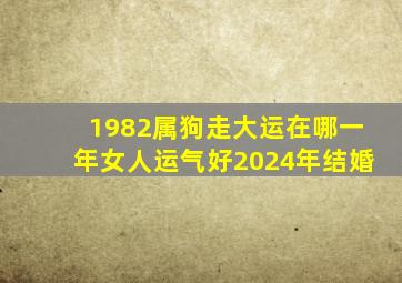 1982属狗走大运在哪一年女人运气好2024年结婚