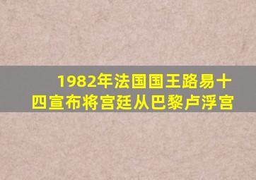 1982年法国国王路易十四宣布将宫廷从巴黎卢浮宫