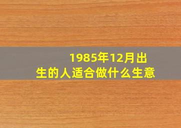 1985年12月出生的人适合做什么生意