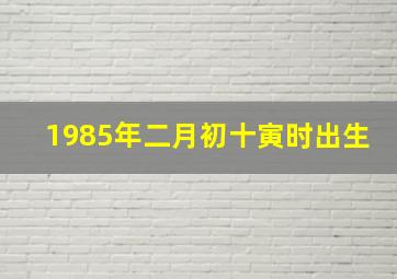 1985年二月初十寅时出生