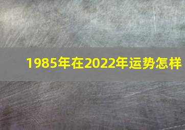 1985年在2022年运势怎样