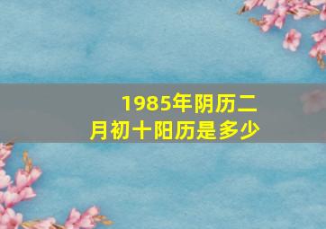 1985年阴历二月初十阳历是多少