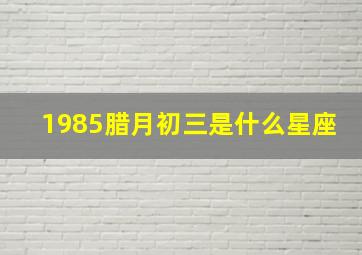 1985腊月初三是什么星座