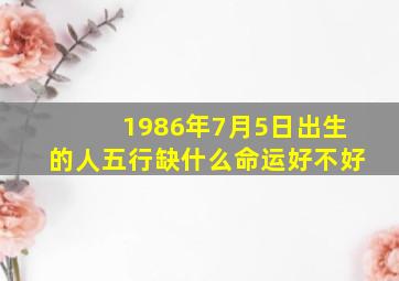 1986年7月5日出生的人五行缺什么命运好不好