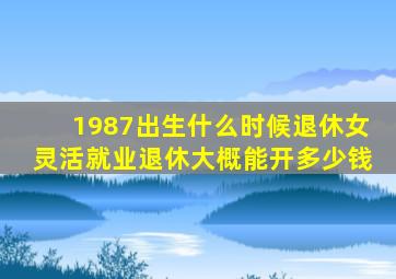 1987出生什么时候退休女灵活就业退休大概能开多少钱