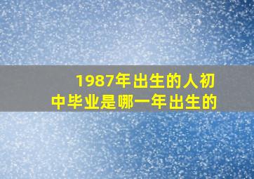 1987年出生的人初中毕业是哪一年出生的