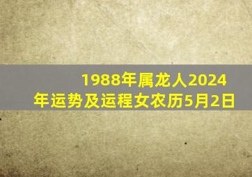 1988年属龙人2024年运势及运程女农历5月2日