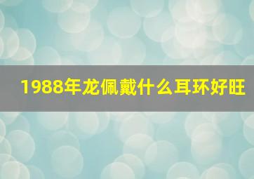 1988年龙佩戴什么耳环好旺