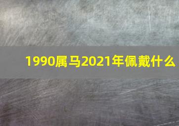 1990属马2021年佩戴什么