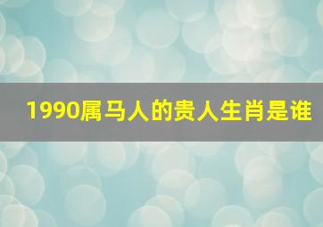 1990属马人的贵人生肖是谁