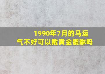 1990年7月的马运气不好可以戴黄金貔貅吗