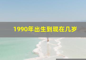 1990年出生到现在几岁