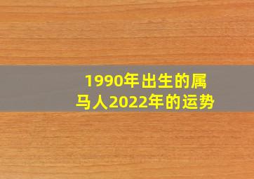 1990年出生的属马人2022年的运势