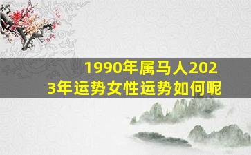 1990年属马人2023年运势女性运势如何呢