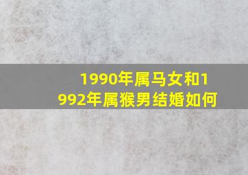 1990年属马女和1992年属猴男结婚如何