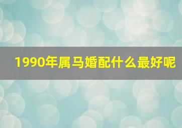 1990年属马婚配什么最好呢