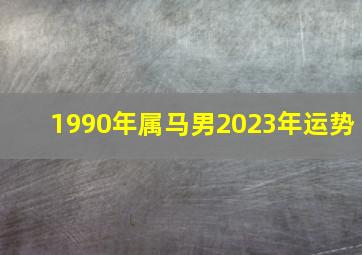 1990年属马男2023年运势