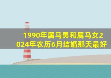 1990年属马男和属马女2024年农历6月结婚那天最好