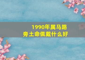 1990年属马路旁土命佩戴什么好