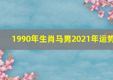 1990年生肖马男2021年运势