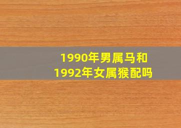 1990年男属马和1992年女属猴配吗