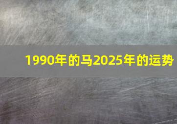 1990年的马2025年的运势