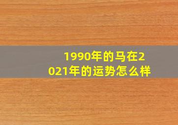 1990年的马在2021年的运势怎么样