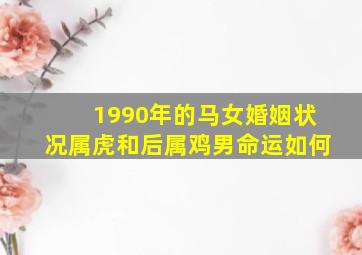 1990年的马女婚姻状况属虎和后属鸡男命运如何