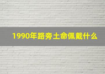 1990年路旁土命佩戴什么