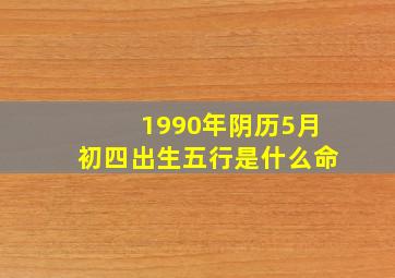 1990年阴历5月初四出生五行是什么命