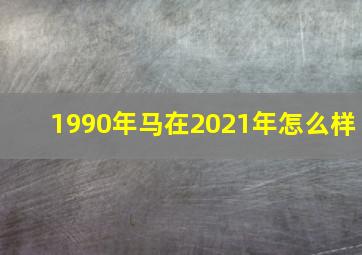 1990年马在2021年怎么样