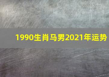 1990生肖马男2021年运势