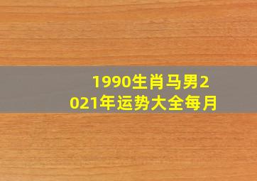 1990生肖马男2021年运势大全每月