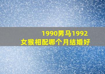 1990男马1992女猴相配哪个月结婚好