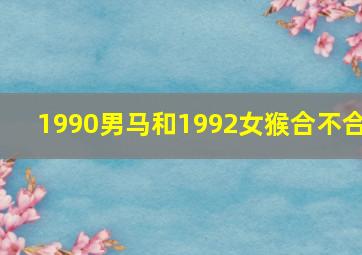 1990男马和1992女猴合不合