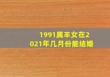 1991属羊女在2021年几月份能结婚