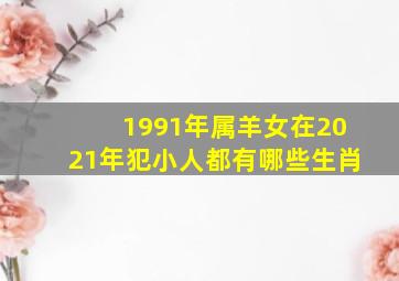 1991年属羊女在2021年犯小人都有哪些生肖