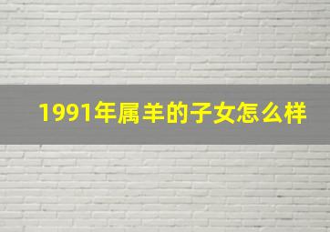 1991年属羊的子女怎么样