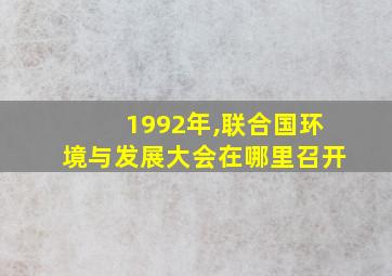 1992年,联合国环境与发展大会在哪里召开