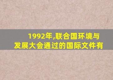 1992年,联合国环境与发展大会通过的国际文件有